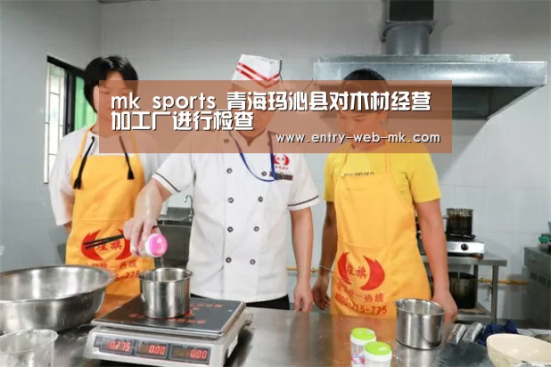 mk sports_青海玛沁县对木材经营加工厂进行检查(图1) mk sports