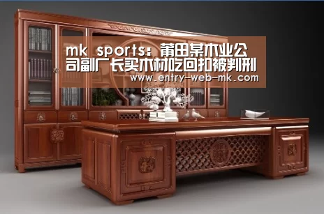 mk sports:莆田某木业公司副厂长买木材吃回扣被判刑6个月(图2) mk sports