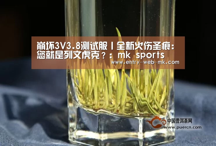 崩坏3V3.8测试服丨全新火伤圣痕:您就是列文虎克?:mk sports(图1) mk体育官网