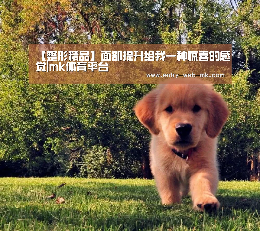 【整形精品】面部提升给我一种惊喜的感觉|mk体育平台(图4) mk体育平台