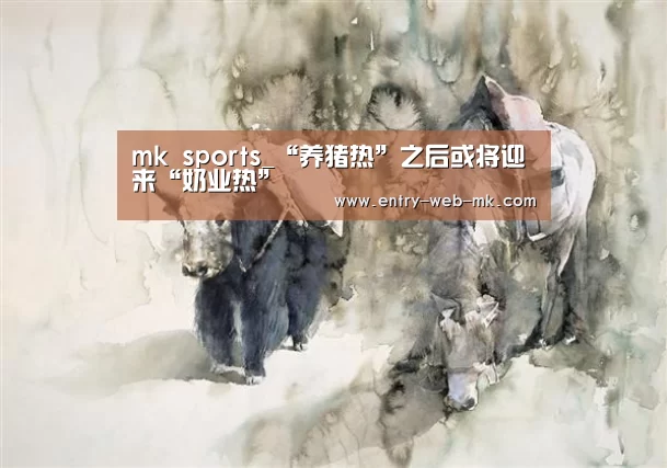 mk sports_“养猪热”之后或将迎来“奶业热”(图1) mk体育平台