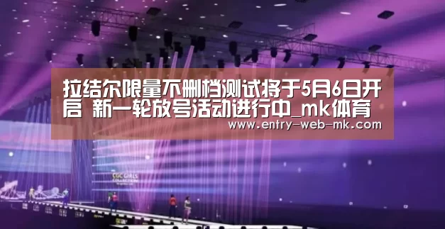 拉结尔限量不删档测试将于5月6日开启 新一轮放号活动进行中_mk体育入口(图1) mk体育入口